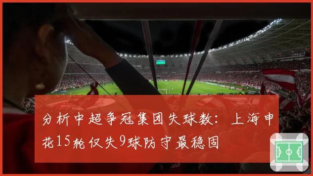 分析中超争冠集团失球数：上海申花15轮仅失9球防守最稳固