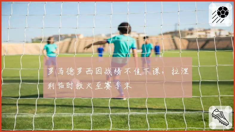 罗马德罗西因战绩不佳下课,拉涅利临时救火至赛季末