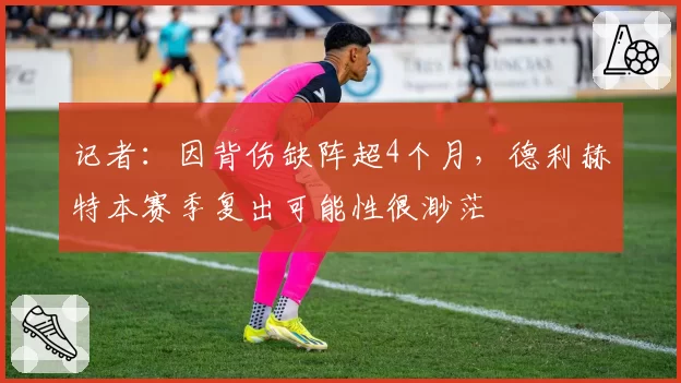 记者：因背伤缺阵超4个月，德利赫特本赛季复出可能性很渺茫