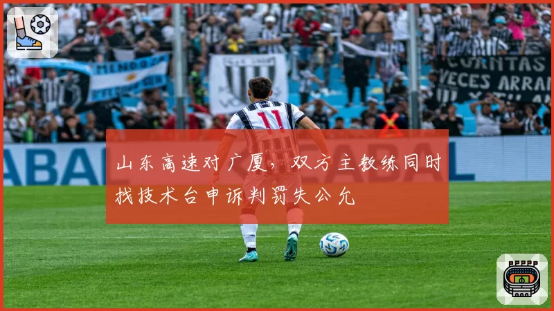 山东高速对广厦，双方主教练同时找技术台申诉判罚失公允