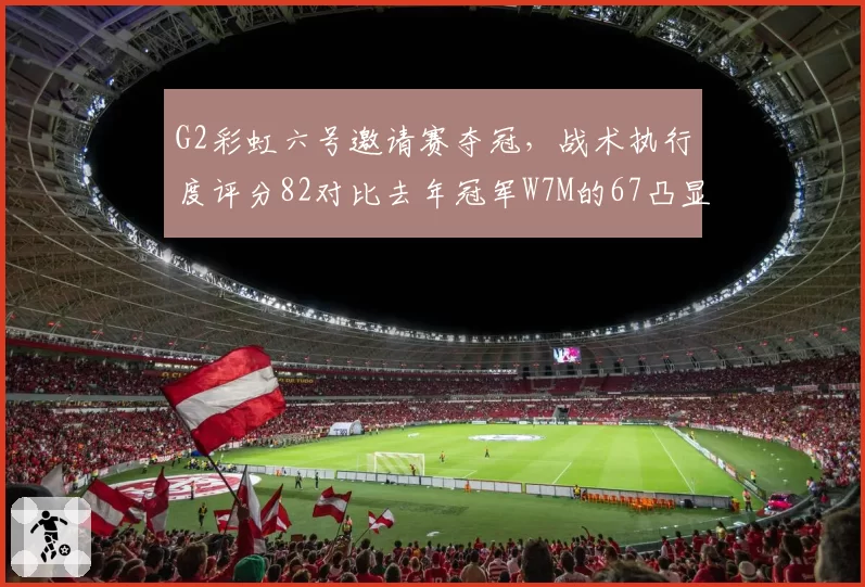G2彩虹六号邀请赛夺冠，战术执行度评分82对比去年冠军W7M的67凸显进步