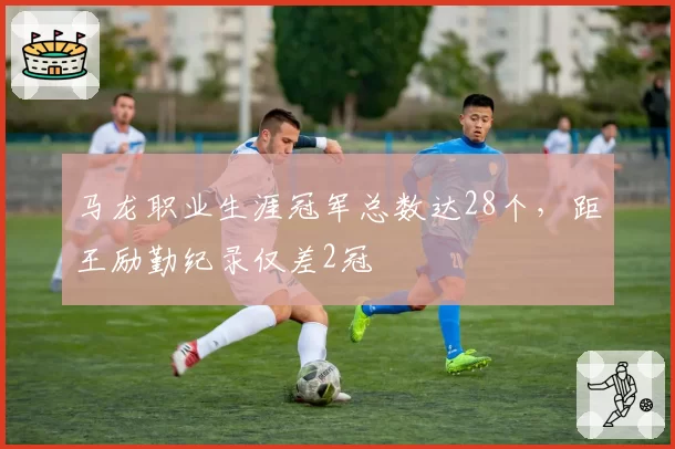 马龙职业生涯冠军总数达28个，距王励勤纪录仅差2冠