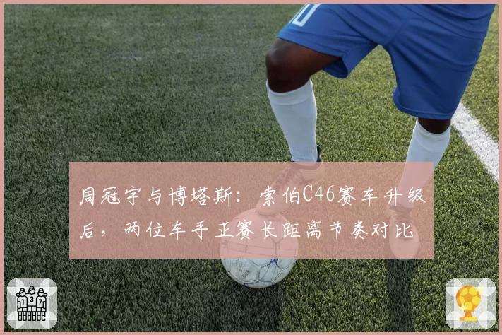 周冠宇与博塔斯：索伯C46赛车升级后，两位车手正赛长距离节奏对比