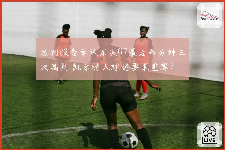 裁判报告承认东决G7最后两分钟三次漏判 凯尔特人球迷要求重赛？