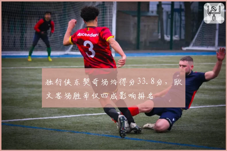 独行侠东契奇场均得分33.8分，欧文客场胜率仅四成影响排名