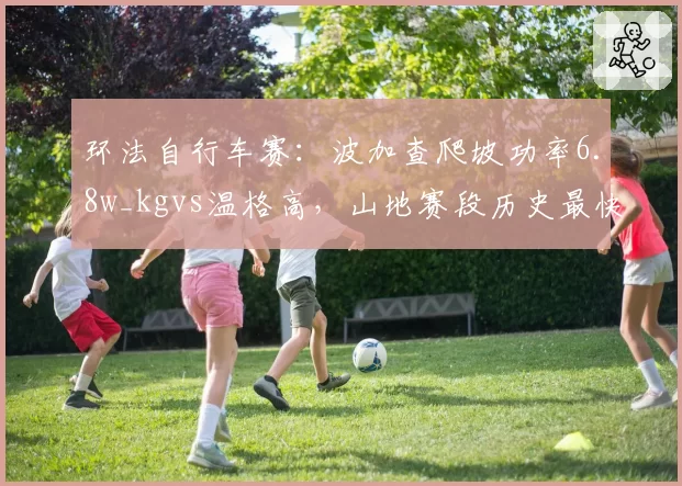 环法自行车赛:波加查爬坡功率6.8w_kgvs温格高,山地赛段历史最快纪录