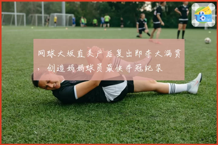 网球大坂直美产后复出即夺大满贯，创造妈妈球员最快夺冠纪录