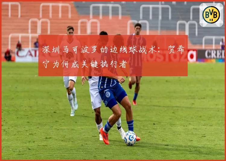 深圳马可波罗的边线球战术:贺希宁为何成关键执行者