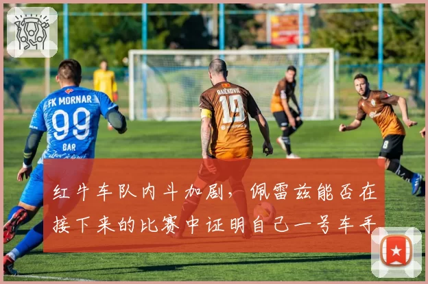 红牛车队内斗加剧，佩雷兹能否在接下来的比赛中证明自己一号车手地位？