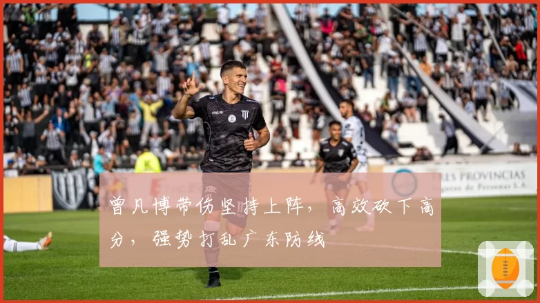 曾凡博带伤坚持上阵，高效砍下高分，强势打乱广东防线
