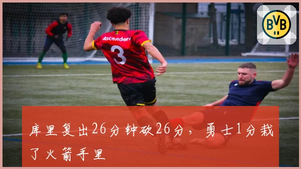 库里复出26分钟砍26分,勇士1分栽了火箭手里