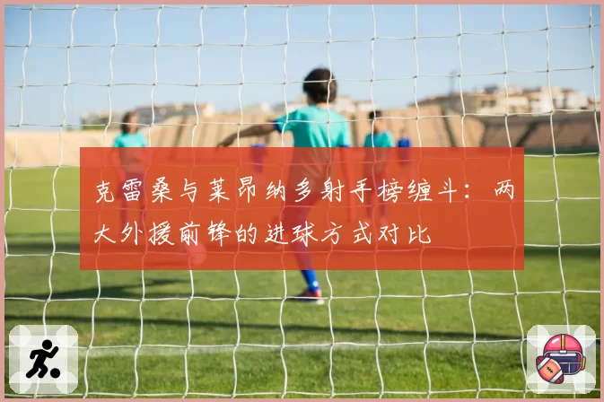 克雷桑与莱昂纳多射手榜缠斗：两大外援前锋的进球方式对比